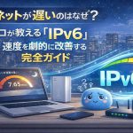 夜のネットが遅いのはなぜ？プロが教える「IPv6」切り替えで速度を劇的に改善する完全ガイド